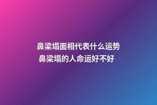 鼻梁塌面相代表什么运势 鼻梁塌的人命运好不好